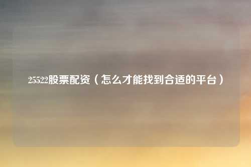 25522股票配资（怎么才能找到合适的平台）