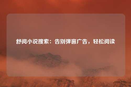 舒阅小说搜索：告别弹窗广告，轻松阅读