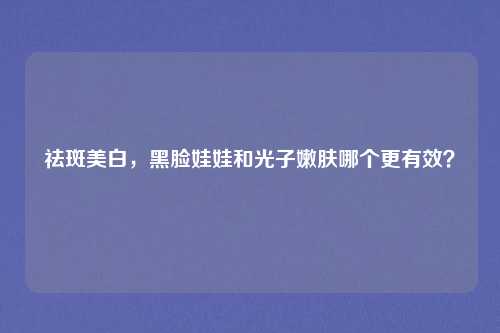 祛斑美白，黑脸娃娃和光子嫩肤哪个更有效？