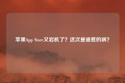 苹果App Store又宕机了？这次是谁惹的祸？
