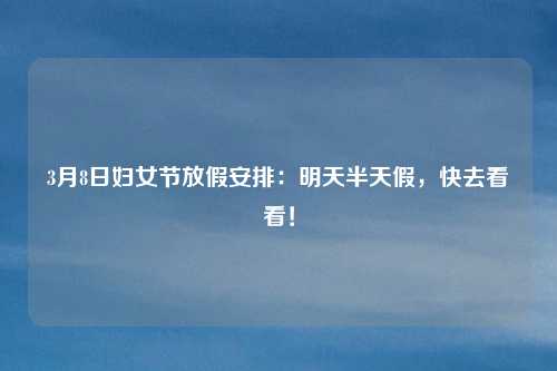3月8日妇女节放假安排：明天半天假，快去看看！