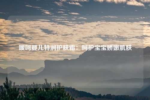 嗳呵婴儿特润护肤霜：呵护宝宝娇嫩肌肤