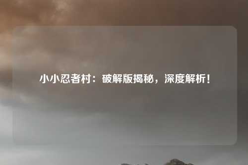 小小忍者村：破解版揭秘，深度解析！