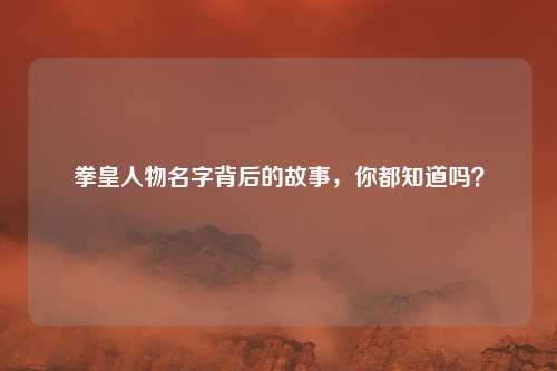 拳皇人物名字背后的故事，你都知道吗？