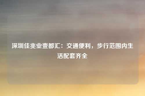 深圳佳兆业壹都汇：交通便利，步行范围内生活配套齐全