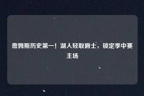 詹姆斯历史第一！湖人轻取爵士，锁定季中赛主场