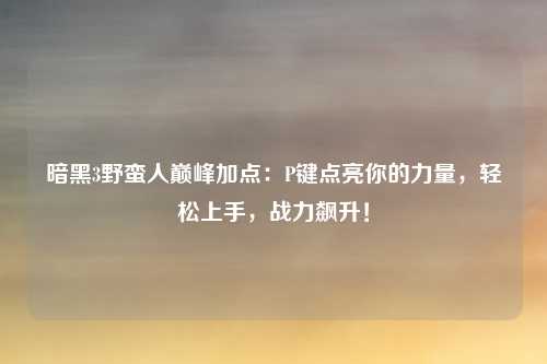 暗黑3野蛮人巅峰加点：P键点亮你的力量，轻松上手，战力飙升！