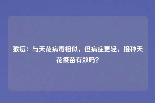 猴痘：与天花病毒相似，但病症更轻，接种天花疫苗有效吗？