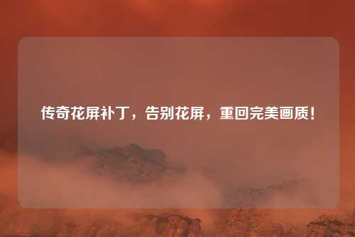 传奇花屏补丁，告别花屏，重回完美画质！