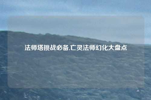 法师塔挑战必备,亡灵法师幻化大盘点