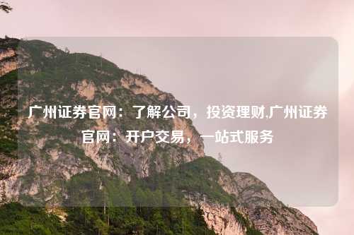 广州证券官网：了解公司，投资理财,广州证券官网：开户交易，一站式服务