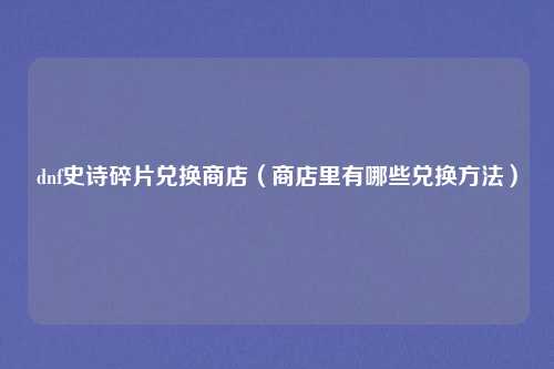 dnf史诗碎片兑换商店（商店里有哪些兑换方法）
