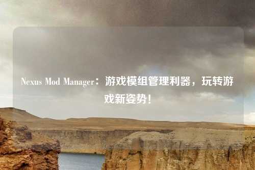 Nexus Mod Manager：游戏模组管理利器，玩转游戏新姿势！