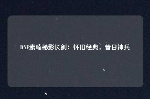 DNF素喃秘影长剑：怀旧经典，昔日神兵