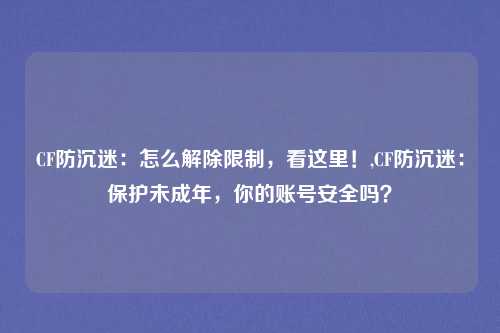 CF防沉迷：怎么解除限制，看这里！,CF防沉迷：保护未成年，你的账号安全吗？