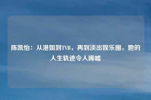 陈凯怡：从港姐到TVB，再到淡出娱乐圈，她的人生轨迹令人唏嘘