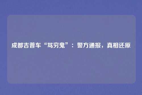 成都吉普车“骂穷鬼”：警方通报，真相还原