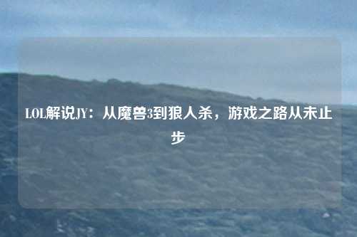 LOL解说JY：从魔兽3到狼人杀，游戏之路从未止步