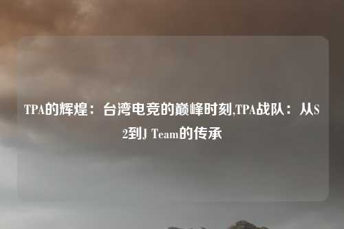 TPA的辉煌：台湾电竞的巅峰时刻,TPA战队：从S2到J Team的传承