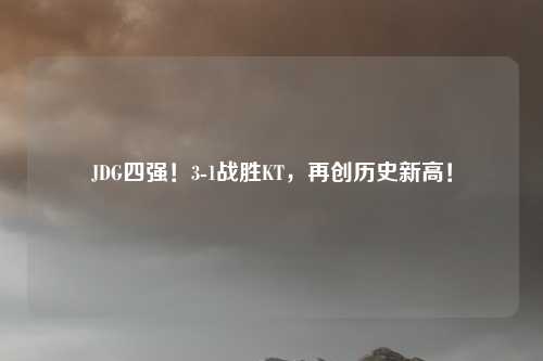 JDG四强！3-1战胜KT，再创历史新高！