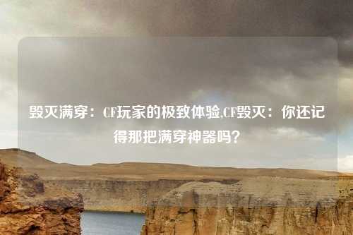 毁灭满穿：CF玩家的极致体验,CF毁灭：你还记得那把满穿神器吗？