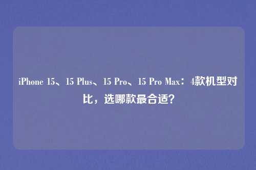 iPhone 15、15 Plus、15 Pro、15 Pro Max：4款机型对比，选哪款最合适？
