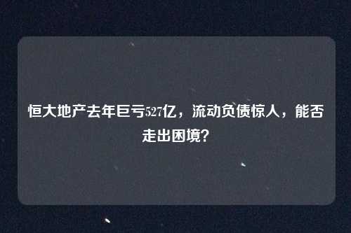 恒大地产去年巨亏527亿，流动负债惊人，能否走出困境？