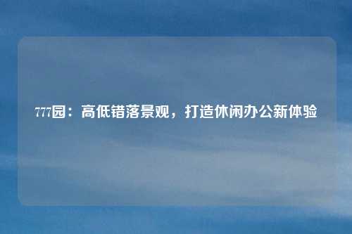 777园：高低错落景观，打造休闲办公新体验