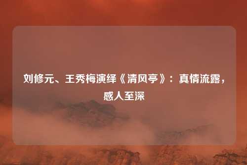 刘修元、王秀梅演绎《清风亭》：真情流露，感人至深