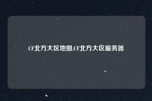 CF北方大区地图,CF北方大区服务器