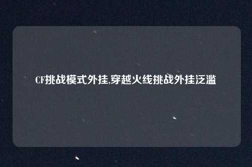 CF挑战模式外挂,穿越火线挑战外挂泛滥