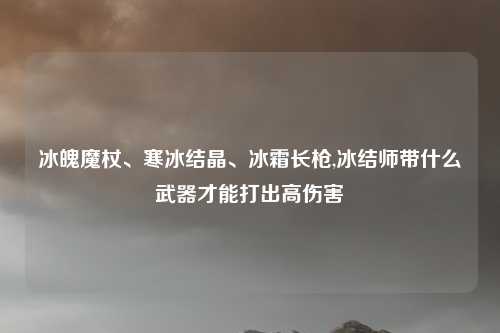 冰魄魔杖、寒冰结晶、冰霜长枪,冰结师带什么武器才能打出高伤害