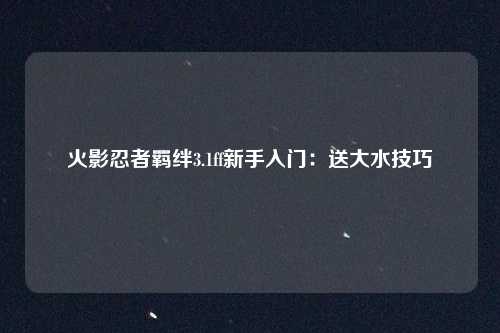 火影忍者羁绊3.1ff新手入门：送大水技巧