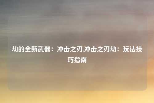 劫的全新武器：冲击之刃,冲击之刃劫：玩法技巧指南