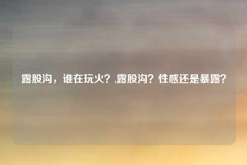 露股沟，谁在玩火？,露股沟？性感还是暴露？
