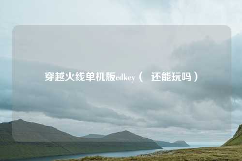 穿越火线单机版cdkey（  还能玩吗）