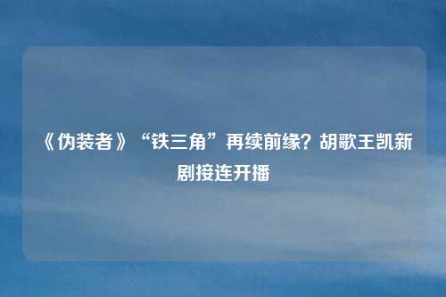 《伪装者》“铁三角”再续前缘？胡歌王凯新剧接连开播