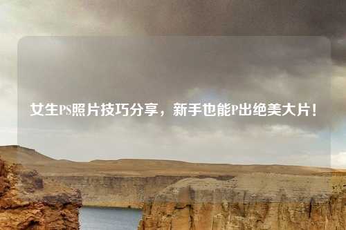 女生PS照片技巧分享，新手也能P出绝美大片！