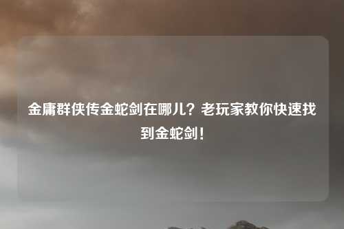 金庸群侠传金蛇剑在哪儿？老玩家教你快速找到金蛇剑！