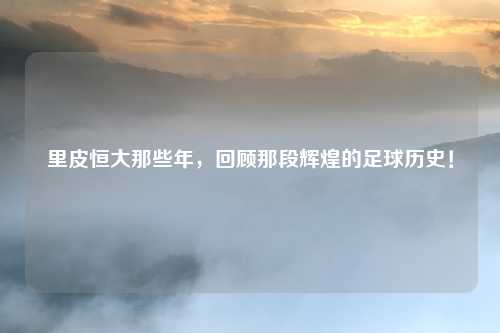 里皮恒大那些年，回顾那段辉煌的足球历史！