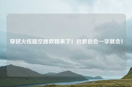 穿越火线踏空跳教程来了！包教包会一学就会！