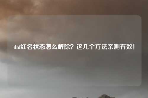 dnf红名状态怎么解除？这几个方法亲测有效！