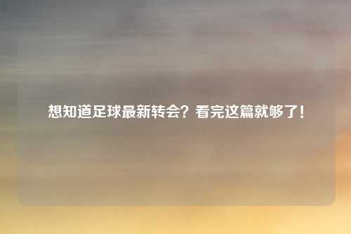 想知道足球最新转会？看完这篇就够了！