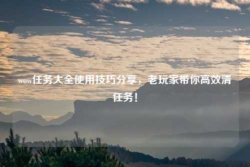 wow任务大全使用技巧分享，老玩家带你高效清任务！