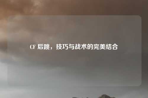 CF 后跳，技巧与战术的完美结合