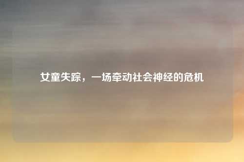 女童失踪，一场牵动社会神经的危机