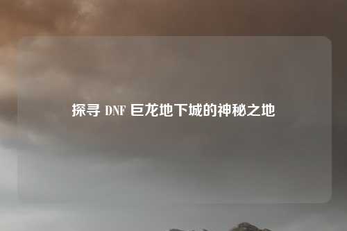 探寻 DNF 巨龙地下城的神秘之地
