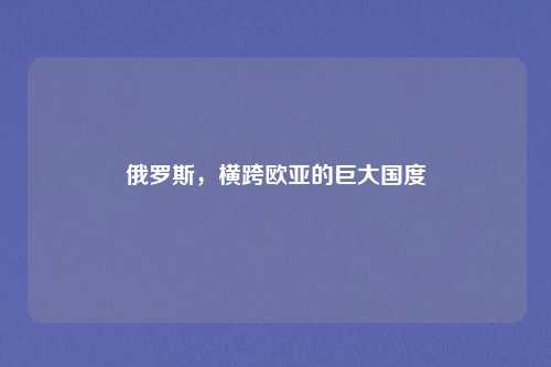 俄罗斯，横跨欧亚的巨大国度