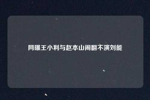 网曝王小利与赵本山闹翻不演刘能