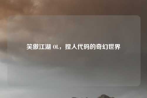 笑傲江湖 OL，捏人代码的奇幻世界